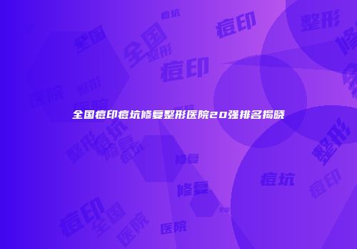 全国痘印痘坑修复整形医院20强排名揭晓