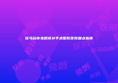 驻马店市兔唇修补手术整形医院盘点指南