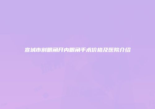 宣城市割眼角开内眼角手术价格及医院介绍