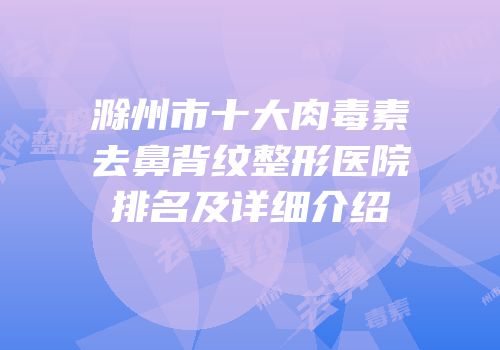 滁州市十大肉毒素去鼻背纹整形医院排名及详细介绍