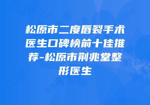 松原市二度唇裂手术医生口碑榜前十佳推荐-松原市荆兆堂整形医生