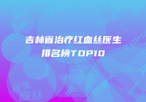 吉林省治疗红血丝医生排名榜TOP10