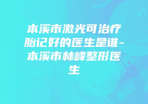 本溪市激光可治疗胎记好的医生是谁-本溪市林峰整形医生