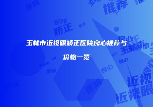 玉林市近视眼矫正医院良心推荐与价格一览