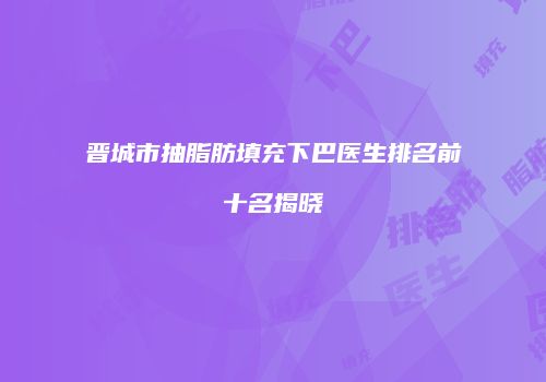 晋城市抽脂肪填充下巴医生排名前十名揭晓