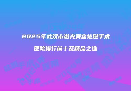 2025年武汉市激光美容祛斑手术医院排行前十及精品之选