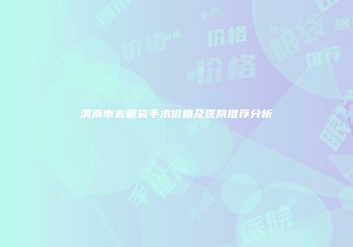 渭南市去眼袋手术价格及医院推荐分析