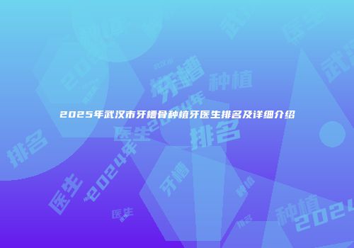 2025年武汉市牙槽骨种植牙医生排名及详细介绍