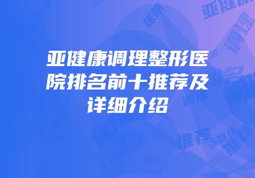 亚健康调理整形医院排名前十推荐及详细介绍