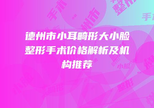 德州市小耳畸形大小脸整形手术价格解析及机构推荐
