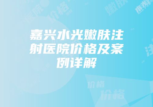 嘉兴水光嫩肤注射医院价格及案例详解