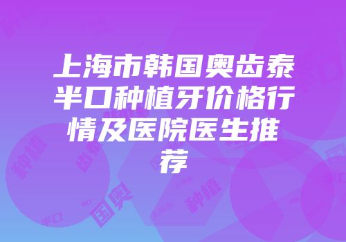 上海市韩国奥齿泰半口种植牙价格行情及医院医生推荐