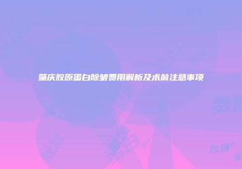 肇庆胶原蛋白除皱费用解析及术前注意事项