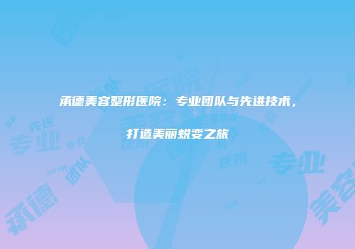 承德美容整形医院：专业团队与先进技术，打造美丽蜕变之旅