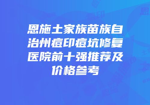 恩施土家族苗族自治州痘印痘坑修复医院前十强推荐及价格参考