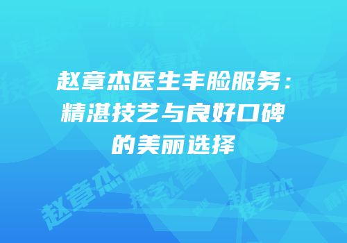 赵章杰医生丰脸服务：精湛技艺与良好口碑的美丽选择