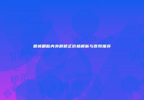 晋城眼睑内外翻矫正价格解析与医院推荐