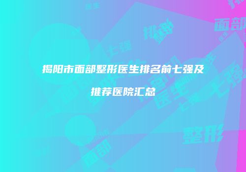 揭阳市面部整形医生排名前七强及推荐医院汇总