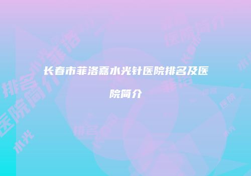 长春市菲洛嘉水光针医院排名及医院简介