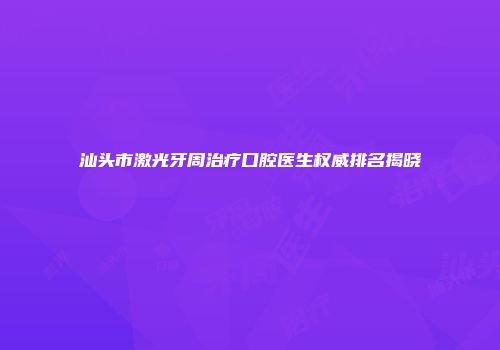 汕头市激光牙周治疗口腔医生权威排名揭晓
