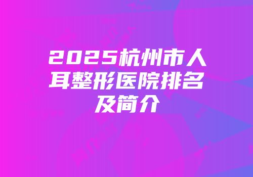 2025杭州市人耳整形医院排名及简介