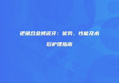 钯银合金烤瓷牙：优势、性能及术后护理指南