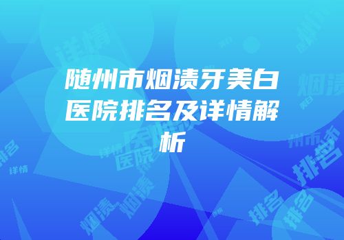 随州市烟渍牙美白医院排名及详情解析