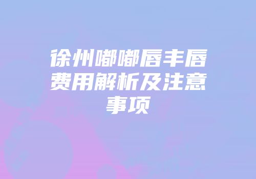徐州嘟嘟唇丰唇费用解析及注意事项