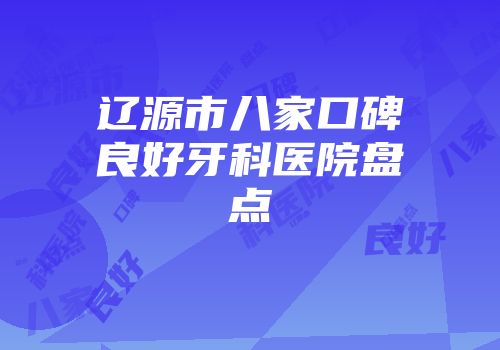 辽源市八家口碑良好牙科医院盘点
