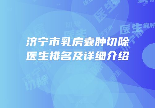 济宁市乳房囊肿切除医生排名及详细介绍