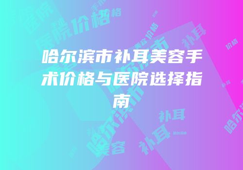 哈尔滨市补耳美容手术价格与医院选择指南