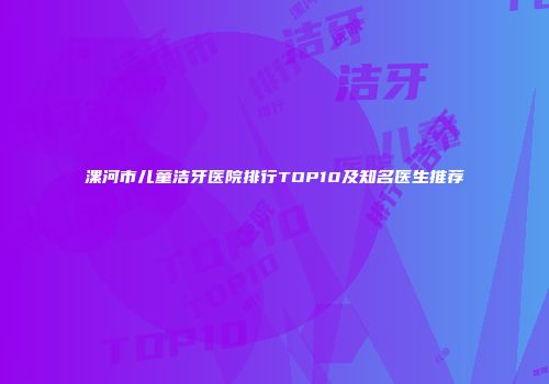 漯河市儿童洁牙医院排行TOP10及知名医生推荐
