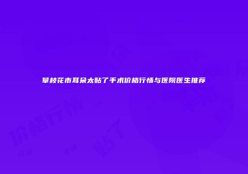 攀枝花市耳朵太贴了手术价格行情与医院医生推荐
