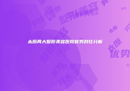 太原两大整形美容医院优势对比分析