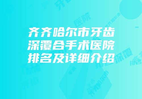齐齐哈尔市牙齿深覆合手术医院排名及详细介绍