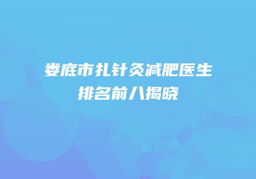 娄底市扎针灸减肥医生排名前八揭晓