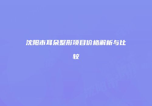 沈阳市耳朵整形项目价格解析与比较