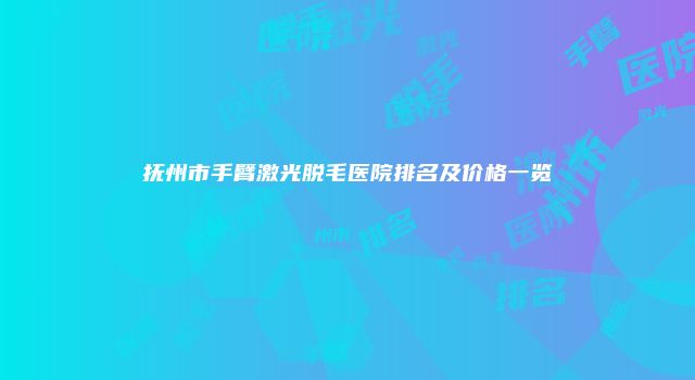 抚州市手臂激光脱毛医院排名及价格一览