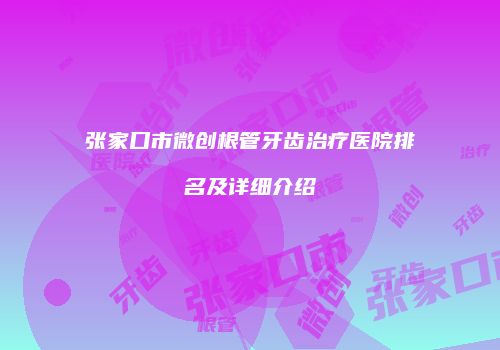 张家口市微创根管牙齿治疗医院排名及详细介绍