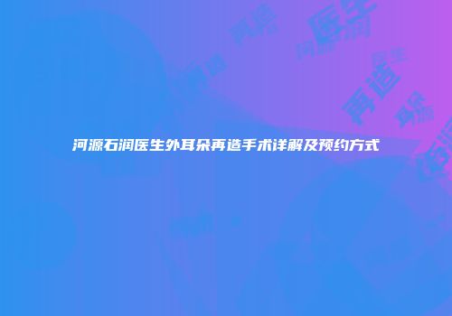 河源石润医生外耳朵再造手术详解及预约方式