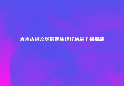 宜宾市填充塑形医生排行榜前十强揭晓