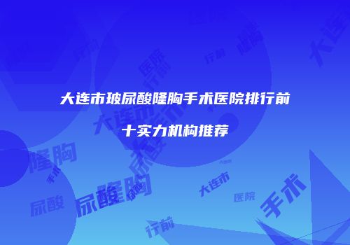 大连市玻尿酸隆胸手术医院排行前十实力机构推荐