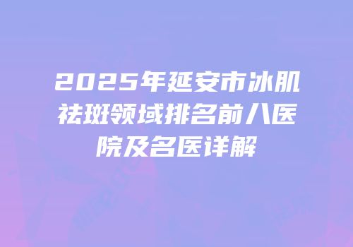 2025年延安市冰肌祛斑领域排名前八医院及名医详解
