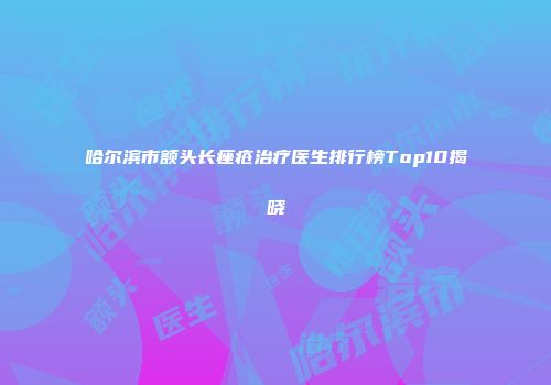 哈尔滨市额头长痤疮治疗医生排行榜Top10揭晓