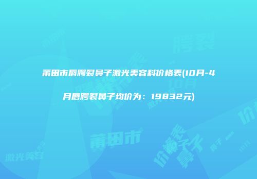 莆田市唇腭裂鼻子激光美容科价格表(10月-4月唇腭裂鼻子均价为：19832元)