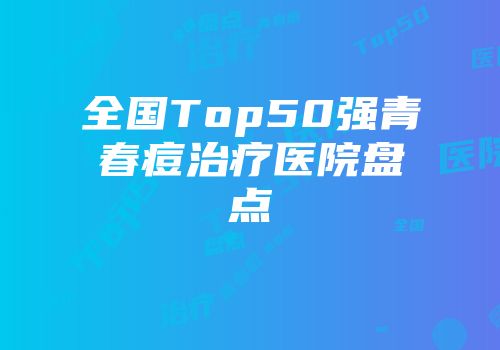 全国Top50强青春痘治疗医院盘点