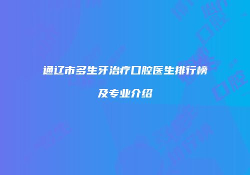 通辽市多生牙治疗口腔医生排行榜及专业介绍