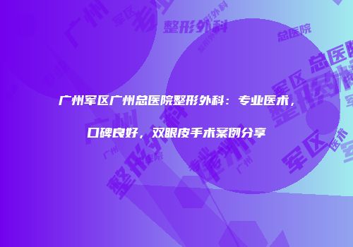 广州军区广州总医院整形外科：专业医术，口碑良好，双眼皮手术案例分享
