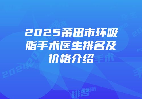 2025莆田市环吸脂手术医生排名及价格介绍