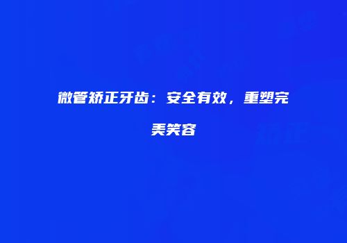 微管矫正牙齿：安全有效，重塑完美笑容
